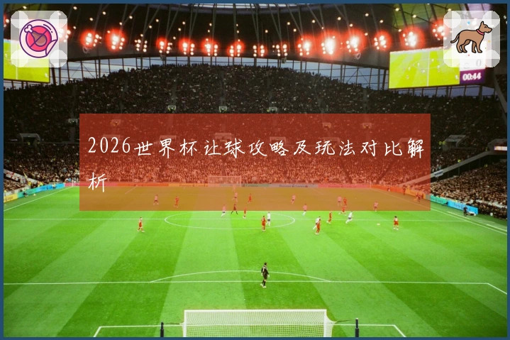 2026世界杯让球攻略及玩法对比解析