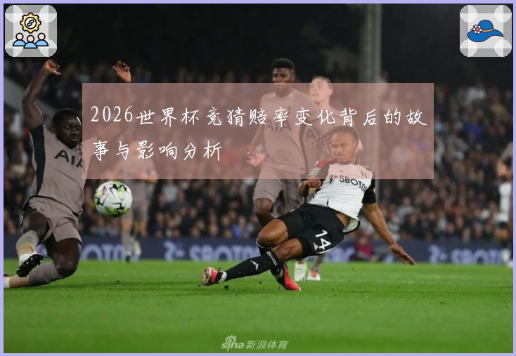 2026世界杯竞猜赔率变化背后的故事与影响分析