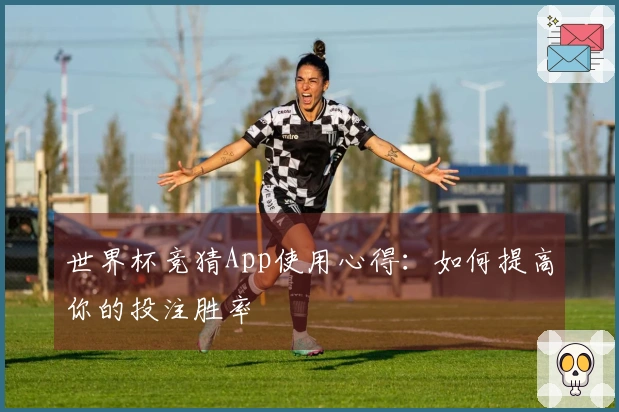 世界杯竞猜App使用心得：如何提高你的投注胜率