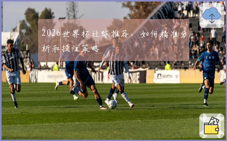2026世界杯让球推荐,如何精准分析和投注策略