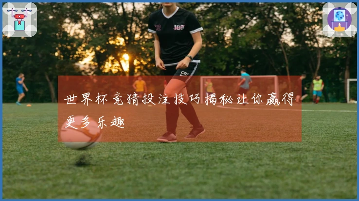 世界杯竞猜投注技巧揭秘让你赢得更多乐趣