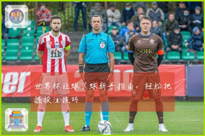 世界杯让球买球新手指南，轻松把握投注技巧