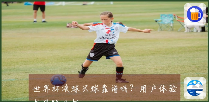 世界杯滚球买球靠谱吗？用户体验与风险分析