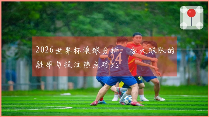 2026世界杯滚球分析：各大球队的胜率与投注热点对比
