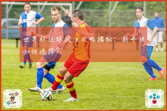 世界杯让球投注攻略揭秘:新手该如何选择?