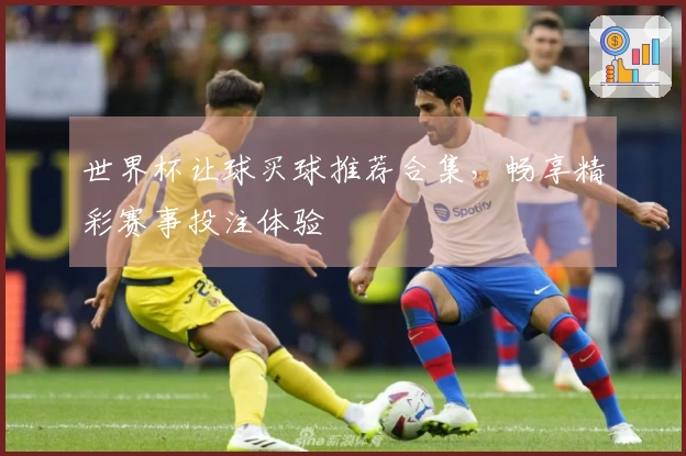世界杯让球买球推荐合集，畅享精彩赛事投注体验