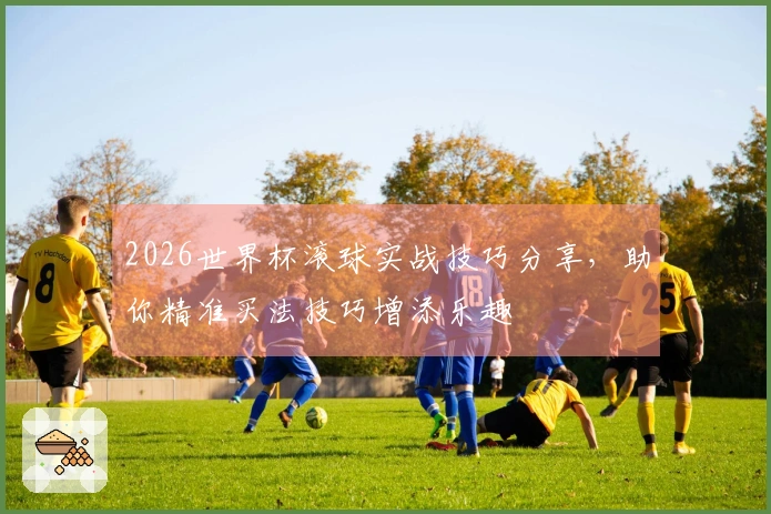 2026世界杯滚球实战技巧分享,助你精准买法技巧增添乐趣