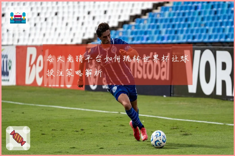 各大竞猜平台如何玩转世界杯让球投注策略解析