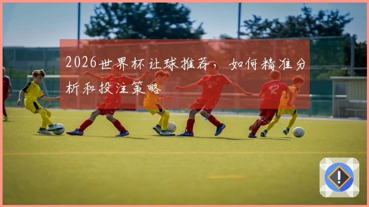 2026世界杯让球推荐，如何精准分析和投注策略
