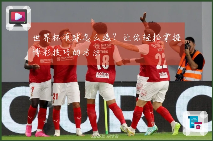 世界杯滚球怎么选？让你轻松掌握博彩技巧的方法