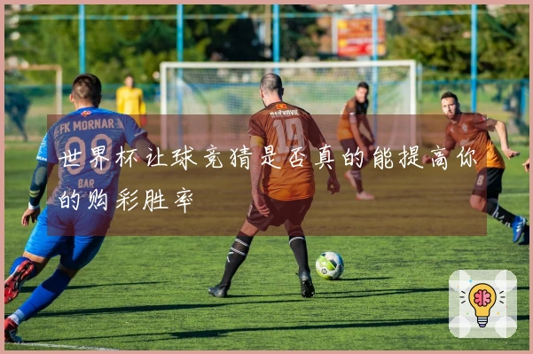 世界杯让球竞猜是否真的能提高你的购彩胜率