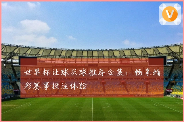 世界杯让球买球推荐合集，畅享精彩赛事投注体验