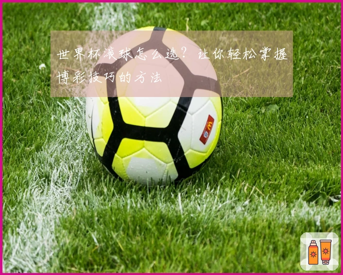 世界杯滚球怎么选？让你轻松掌握博彩技巧的方法