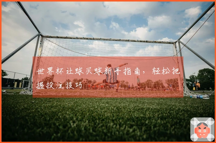世界杯让球买球新手指南，轻松把握投注技巧