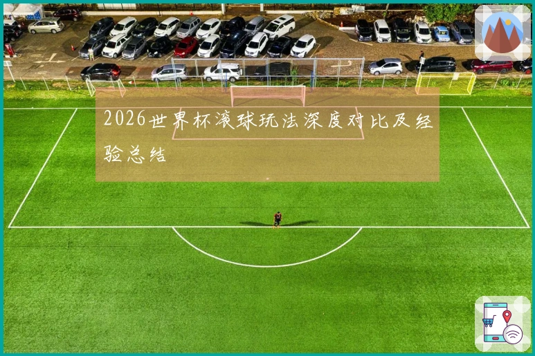 2026世界杯滚球玩法深度对比及经验总结
