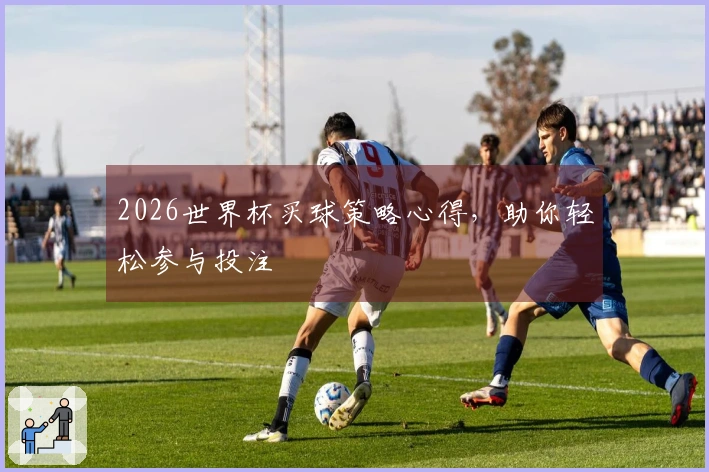 2026世界杯买球策略心得，助你轻松参与投注