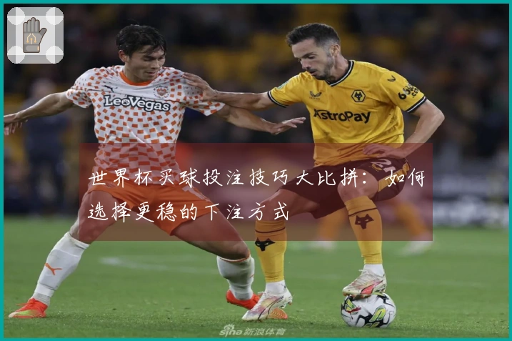 世界杯买球投注技巧大比拼：如何选择更稳的下注方式