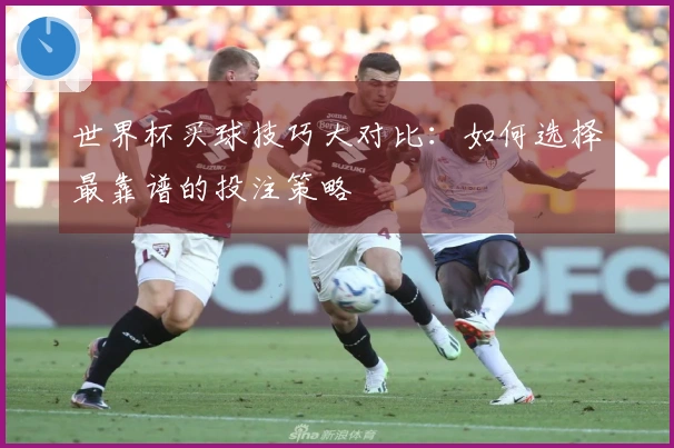 世界杯买球技巧大对比：如何选择最靠谱的投注策略