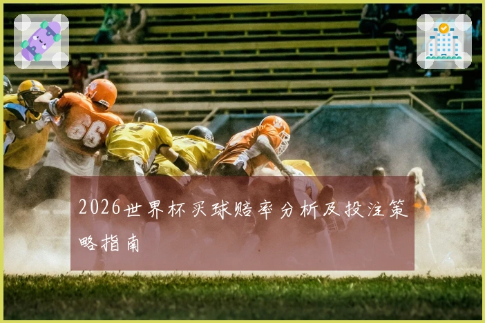 2026世界杯买球赔率分析及投注策略指南