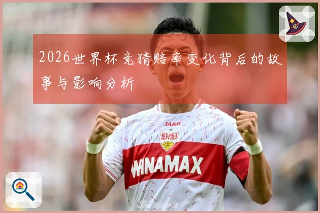 2026世界杯竞猜赔率变化背后的故事与影响分析