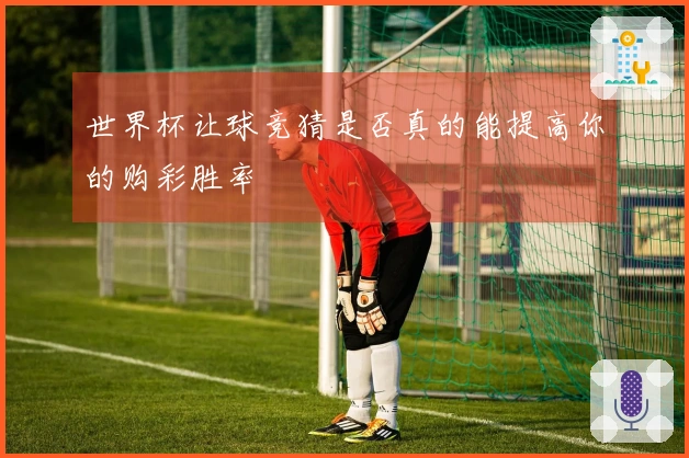 世界杯让球竞猜是否真的能提高你的购彩胜率